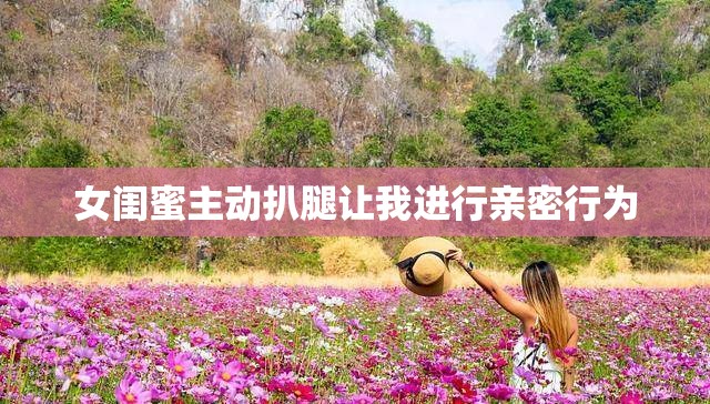 女閨蜜主動扒腿讓我進行親密行為
