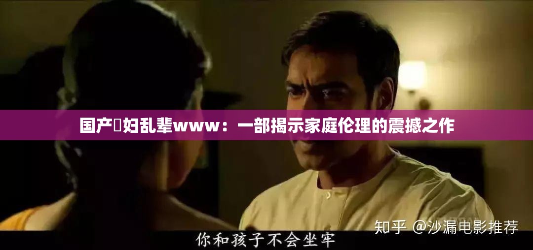 國產婬婦亂輩www：一部揭示家庭倫理的震撼之作