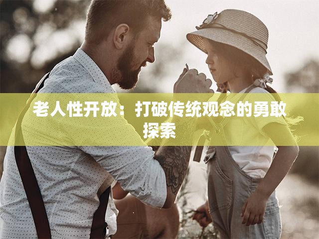 老人性開放：打破傳統(tǒng)觀念的勇敢探索
