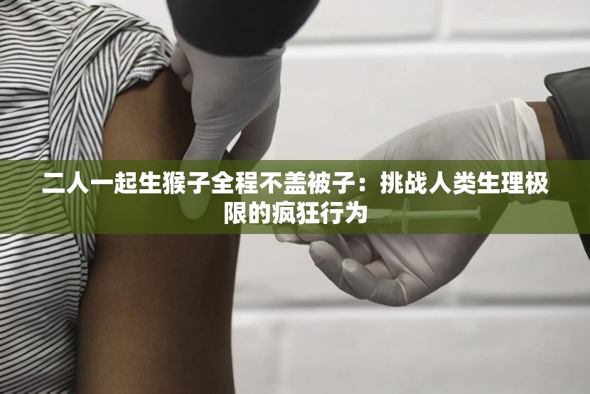 二人一起生猴子全程不蓋被子：挑戰(zhàn)人類生理極限的瘋狂行為