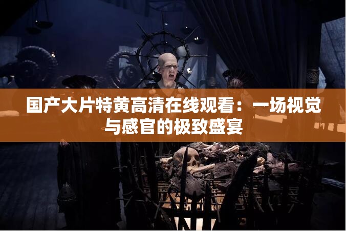 國產(chǎn)大片特黃高清在線觀看：一場視覺與感官的極致盛宴