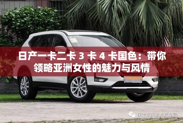 日產(chǎn)一卡二卡 3 卡 4 卡國色：帶你領(lǐng)略亞洲女性的魅力與風(fēng)情
