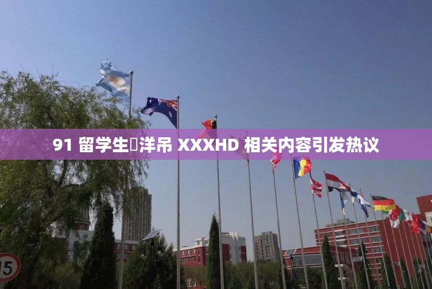 91 留學(xué)生愛洋吊 XXXHD 相關(guān)內(nèi)容引發(fā)熱議