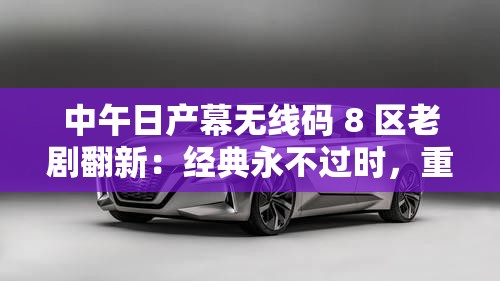 中午日產(chǎn)幕無線碼 8 區(qū)老劇翻新：經(jīng)典永不過時，重溫舊時光