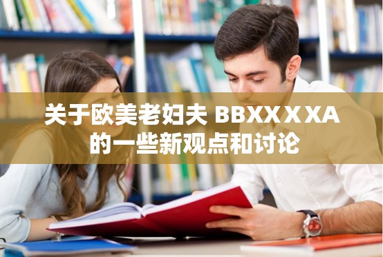 關(guān)于歐美老婦夫 BBXXⅩXA 的一些新觀點和討論