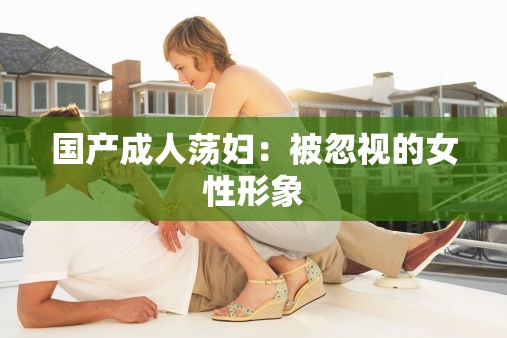 國產(chǎn)成人蕩婦：被忽視的女性形象