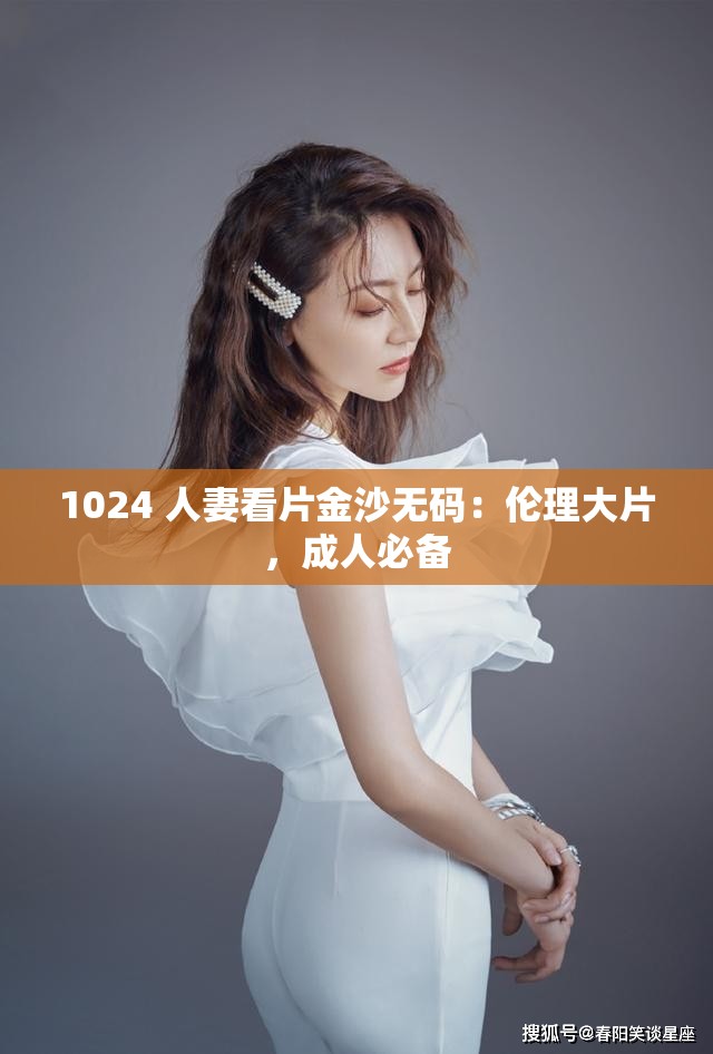 1024 人妻看片金沙無(wú)碼：倫理大片，成人必備