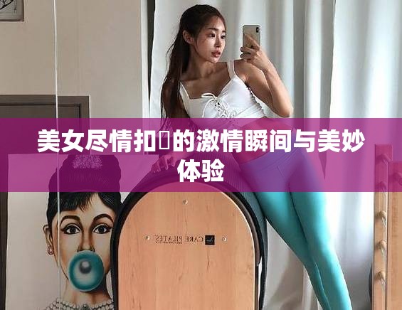 美女盡情扣屄的激情瞬間與美妙體驗