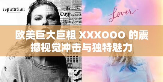 歐美巨大巨粗 XXXOOO 的震撼視覺沖擊與獨特魅力
