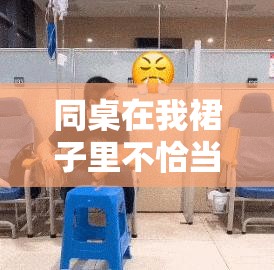 同桌在我裙子里不恰當(dāng)行為引發(fā)的尷尬與困惑