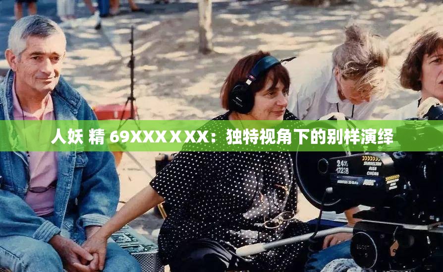 人妖 精 69XXXⅩXX：獨特視角下的別樣演繹