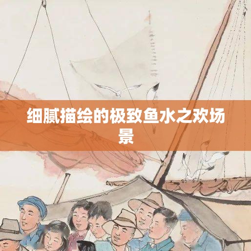 細(xì)膩描繪的極致魚水之歡場(chǎng)景