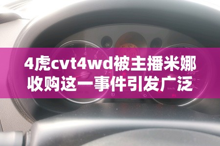 4虎cvt4wd被主播米娜收購這一事件引發(fā)廣泛關注和討論