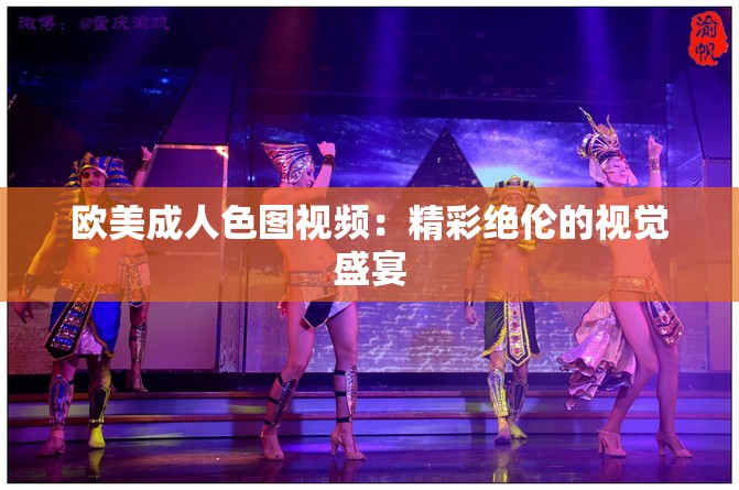 歐美成人色圖視頻：精彩絕倫的視覺(jué)盛宴