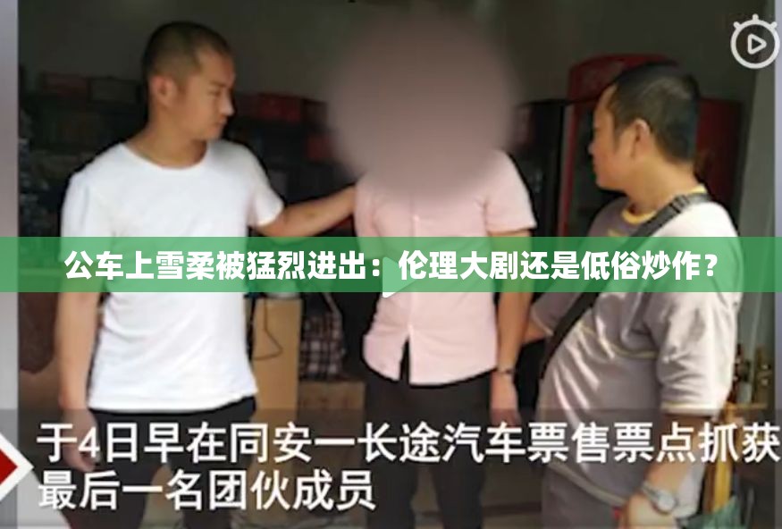 公車(chē)上雪柔被猛烈進(jìn)出：倫理大劇還是低俗炒作？