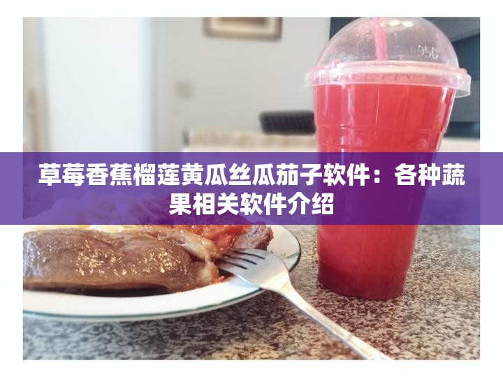 草莓香蕉榴蓮黃瓜絲瓜茄子軟件：各種蔬果相關(guān)軟件介紹