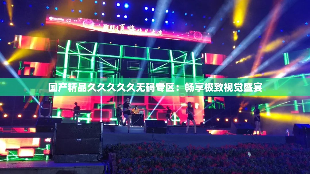 國(guó)產(chǎn)精品久久久久久無(wú)碼專區(qū)：暢享極致視覺(jué)盛宴