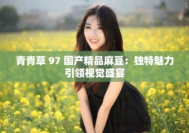 青青草 97 國(guó)產(chǎn)精品麻豆：獨(dú)特魅力引領(lǐng)視覺(jué)盛宴