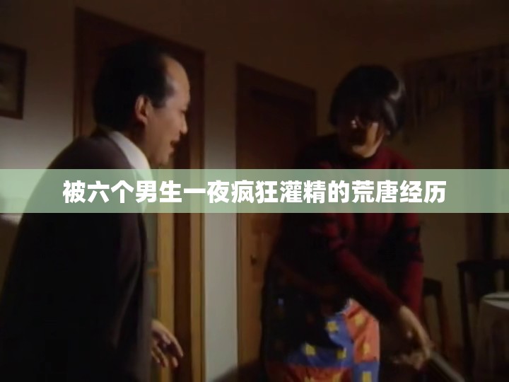 被六個(gè)男生一夜瘋狂灌精的荒唐經(jīng)歷
