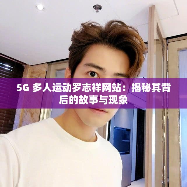 5G 多人運(yùn)動(dòng)羅志祥網(wǎng)站：揭秘其背后的故事與現(xiàn)象
