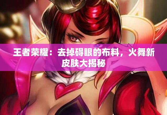 王者榮耀：去掉礙眼的布料，火舞新皮膚大揭秘