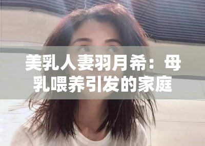 美乳人妻羽月希：母乳喂養(yǎng)引發(fā)的家庭風(fēng)暴