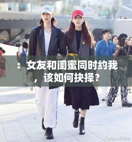 ：女友和閨蜜同時(shí)約我，該如何抉擇？
