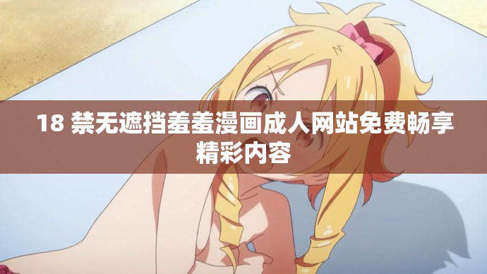 18 禁無(wú)遮擋羞羞漫畫(huà)成人網(wǎng)站免費(fèi)暢享精彩內(nèi)容