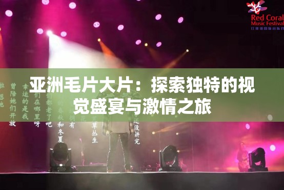 亞洲毛片大片：探索獨(dú)特的視覺(jué)盛宴與激情之旅