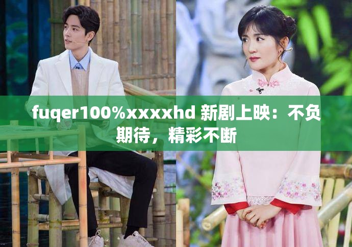 fuqer100%xxxxhd 新劇上映：不負(fù)期待，精彩不斷
