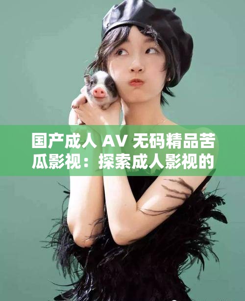 國(guó)產(chǎn)成人 AV 無(wú)碼精品苦瓜影視：探索成人影視的多樣性