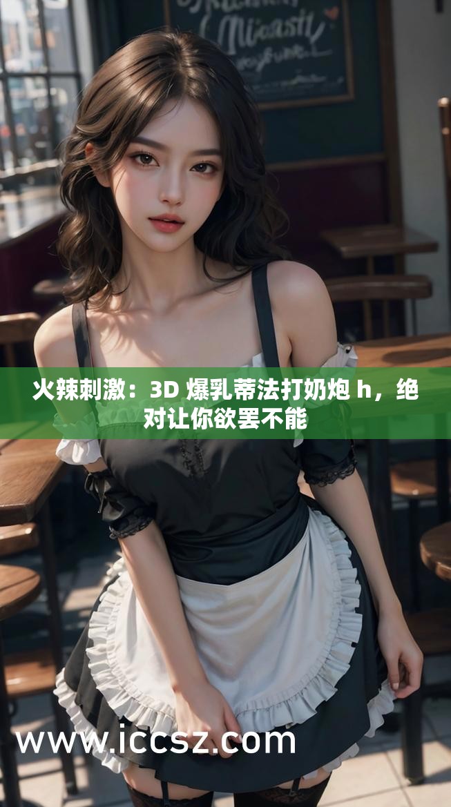 火辣刺激：3D 爆乳蒂法打奶炮 h，絕對(duì)讓你欲罷不能