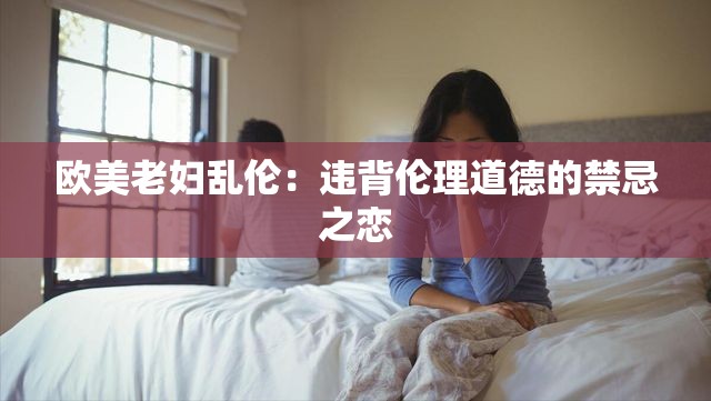 歐美老婦亂倫：違背倫理道德的禁忌之戀