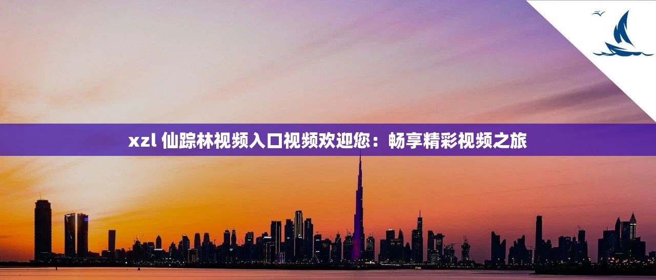 xzl 仙蹤林視頻入口視頻歡迎您：暢享精彩視頻之旅