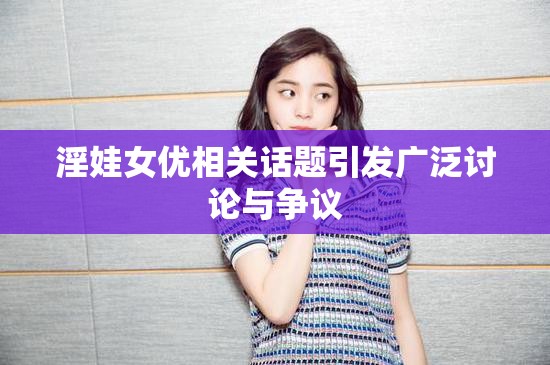 淫娃女優(yōu)相關(guān)話(huà)題引發(fā)廣泛討論與爭(zhēng)議