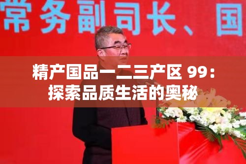 精產(chǎn)國(guó)品一二三產(chǎn)區(qū) 99：探索品質(zhì)生活的奧秘