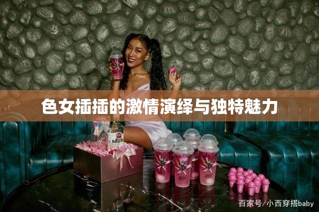 色女插插的激情演繹與獨(dú)特魅力