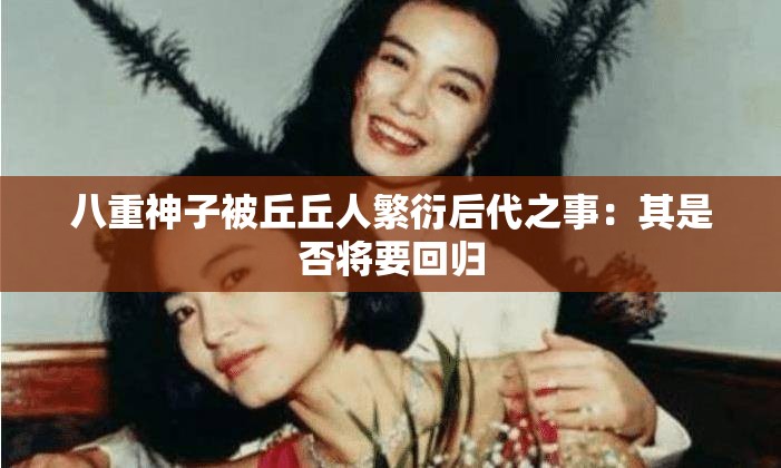 八重神子被丘丘人繁衍后代之事：其是否將要回歸