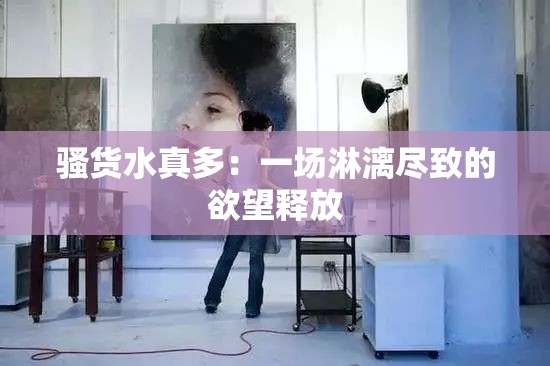 騷貨水真多：一場(chǎng)淋漓盡致的欲望釋放