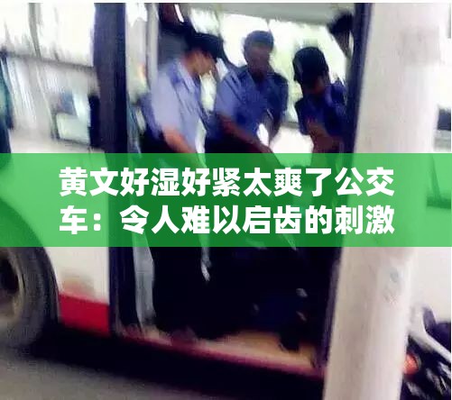 黃文好濕好緊太爽了公交車：令人難以啟齒的刺激之旅
