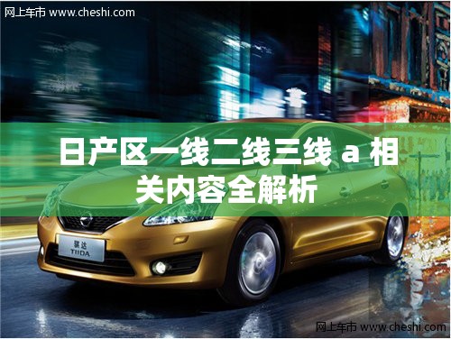 日產(chǎn)區(qū)一線二線三線 a 相關(guān)內(nèi)容全解析