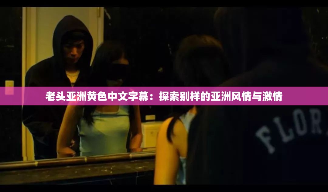 老頭亞洲黃色中文字幕：探索別樣的亞洲風(fēng)情與激情