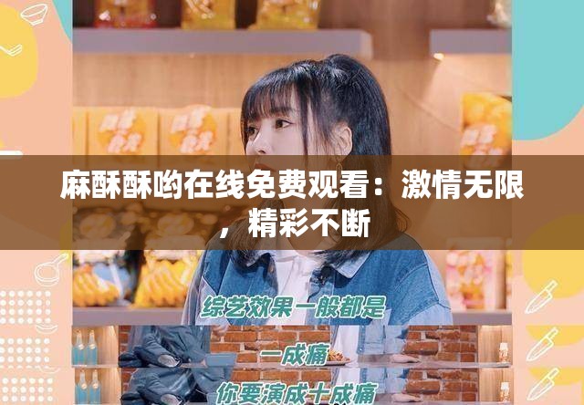 麻酥酥喲在線免費觀看：激情無限，精彩不斷