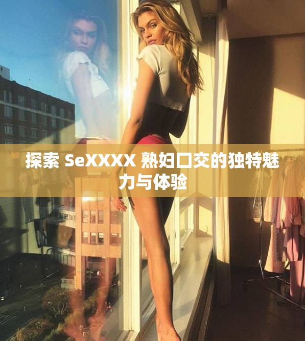 探索 SeXXXX 熟婦囗交的獨特魅力與體驗
