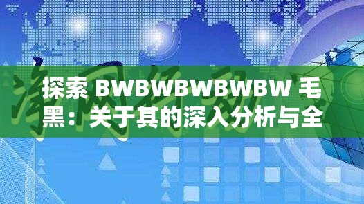 探索 BWBWBWBWBW 毛黑：關(guān)于其的深入分析與全面探討