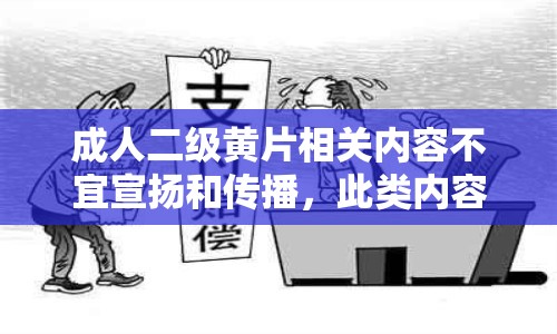 成人二級黃片相關(guān)內(nèi)容不宜宣揚(yáng)和傳播，此類內(nèi)容違反道德和法律法規(guī)，我們應(yīng)該倡導(dǎo)健康、積極的價值觀和文化