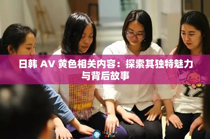 日韓 AV 黃色相關(guān)內(nèi)容：探索其獨(dú)特魅力與背后故事