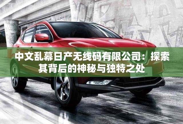 中文亂幕日產(chǎn)無線碼有限公司：探索其背后的神秘與獨(dú)特之處