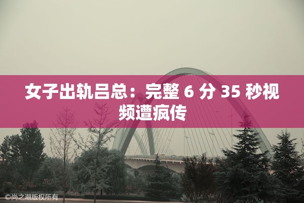 女子出軌呂總：完整 6 分 35 秒視頻遭瘋傳