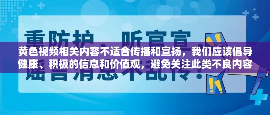 黃色視頻相關(guān)內(nèi)容不適合傳播和宣揚(yáng)，我們應(yīng)該倡導(dǎo)健康、積極的信息和價值觀，避免關(guān)注此類不良內(nèi)容